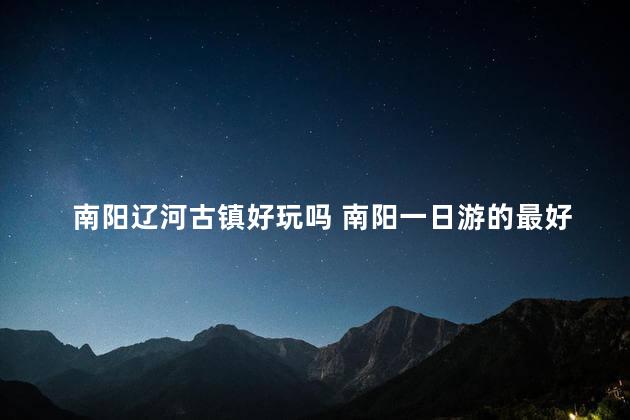 南阳辽河古镇好玩吗 南阳一日游的最好去处
